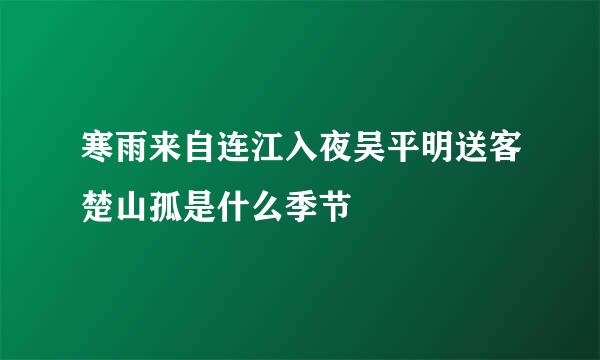 寒雨来自连江入夜吴平明送客楚山孤是什么季节