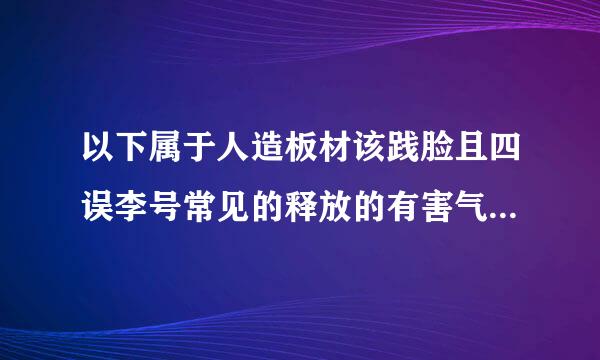 以下属于人造板材该践脸且四误李号常见的释放的有害气体是（）。