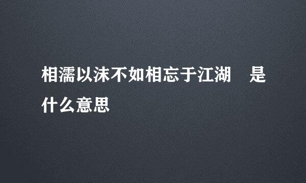 相濡以沫不如相忘于江湖 是什么意思