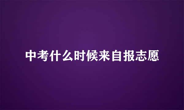 中考什么时候来自报志愿