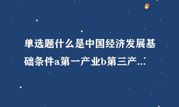 单选题什么是中国经济发展基础条件a第一产业b第三产业c金融业d实体经济发展来自？