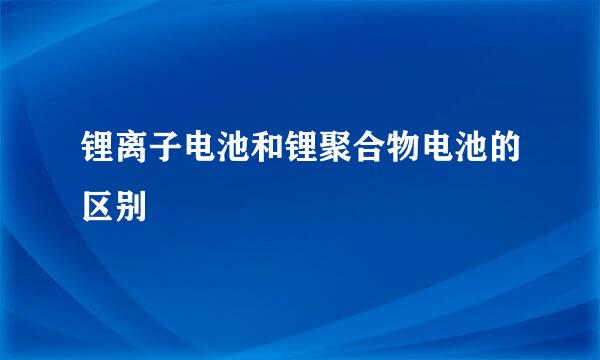 锂离子电池和锂聚合物电池的区别