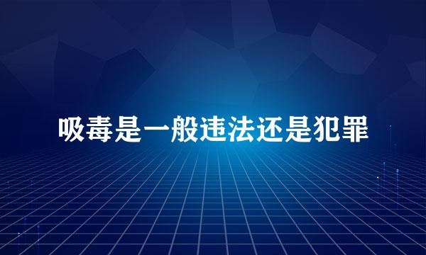 吸毒是一般违法还是犯罪