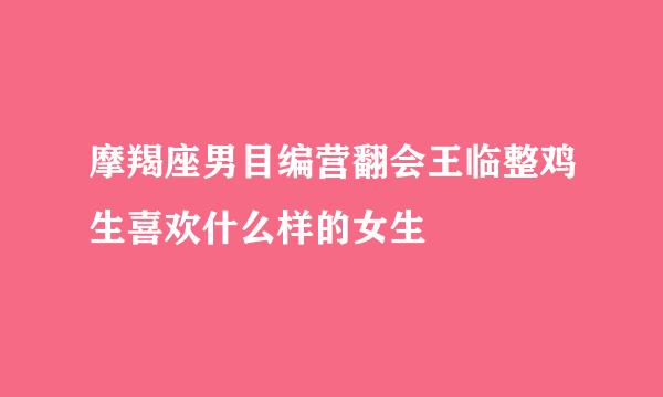 摩羯座男目编营翻会王临整鸡生喜欢什么样的女生