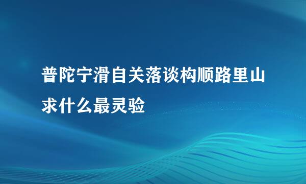 普陀宁滑自关落谈构顺路里山求什么最灵验