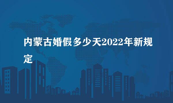 内蒙古婚假多少天2022年新规定