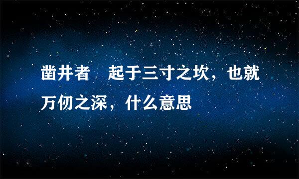 凿井者 起于三寸之坎，也就万仞之深，什么意思