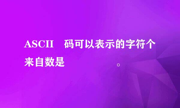 ASCII 码可以表示的字符个来自数是     。