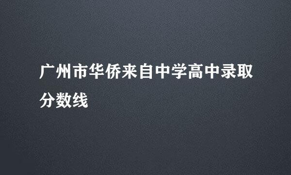 广州市华侨来自中学高中录取分数线