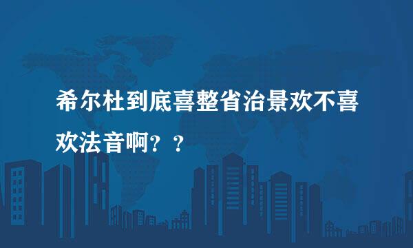 希尔杜到底喜整省治景欢不喜欢法音啊？？