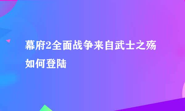 幕府2全面战争来自武士之殇如何登陆