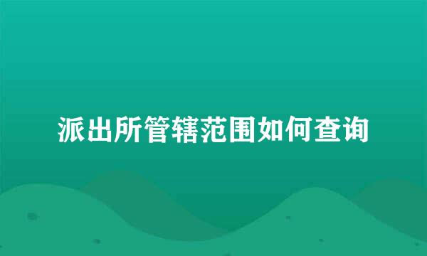 派出所管辖范围如何查询