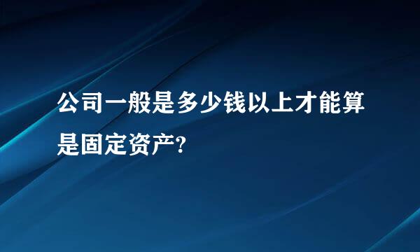 公司一般是多少钱以上才能算是固定资产?