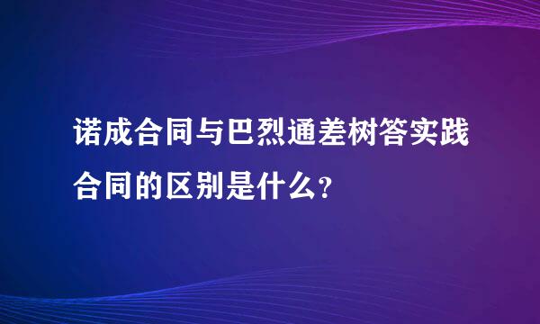 诺成合同与巴烈通差树答实践合同的区别是什么？