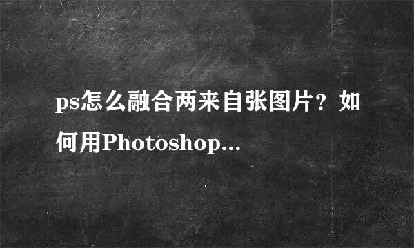 ps怎么融合两来自张图片？如何用Photoshop把两张图片很自然的融合到一起？