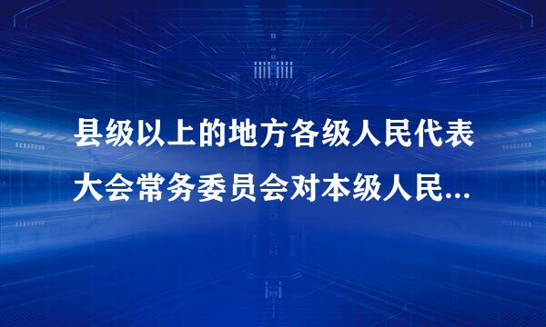 县级以上的地方各级人民代表大会常务委员会对本级人民政府、人院、人民检察院行使(    )