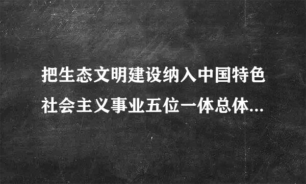 把生态文明建设纳入中国特色社会主义事业五位一体总体布局的会议是()