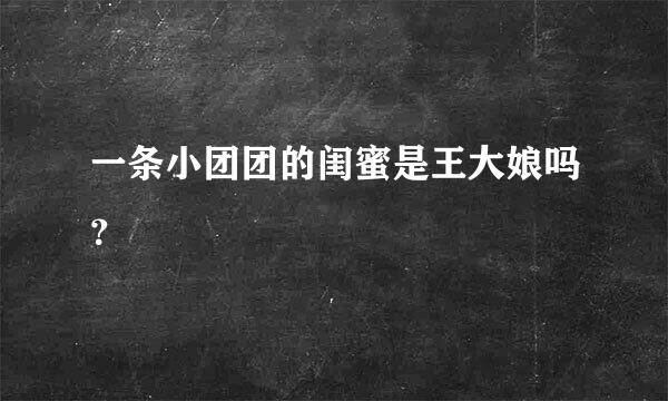 一条小团团的闺蜜是王大娘吗？