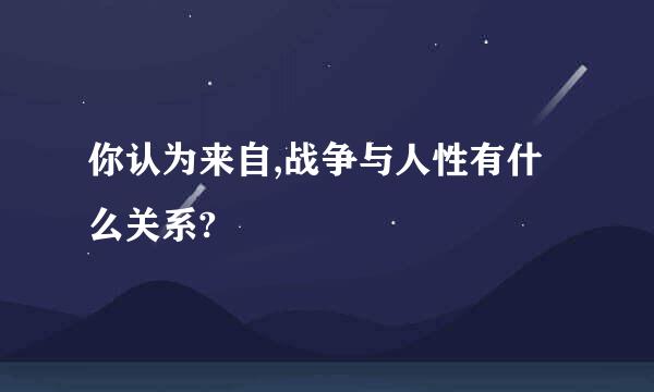 你认为来自,战争与人性有什么关系?