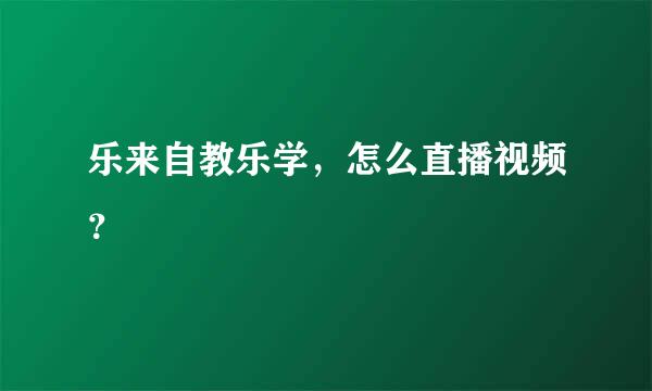 乐来自教乐学，怎么直播视频？