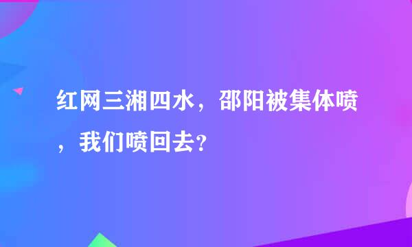 红网三湘四水，邵阳被集体喷，我们喷回去？