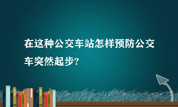 在这种公交车站怎样预防公交车突然起步?