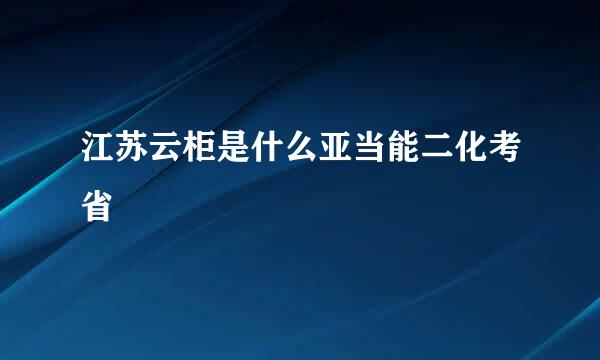 江苏云柜是什么亚当能二化考省