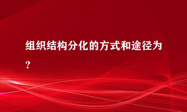 组织结构分化的方式和途径为？