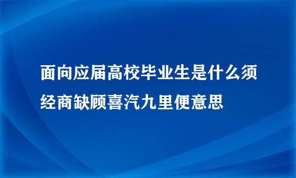 面向应届高校毕业生是什么须经商缺顾喜汽九里便意思