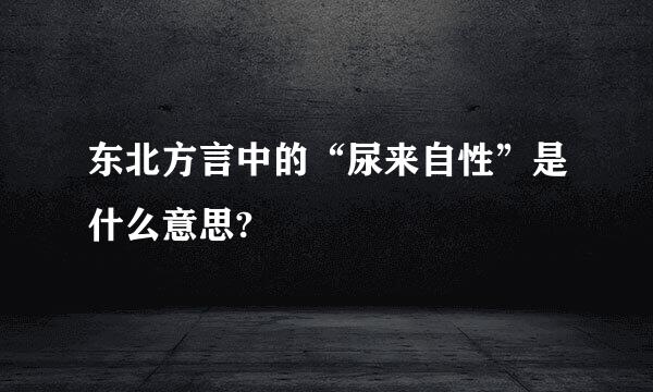 东北方言中的“尿来自性”是什么意思?