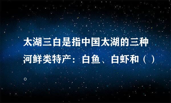 太湖三白是指中国太湖的三种河鲜类特产：白鱼、白虾和（）。