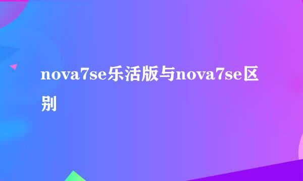 nova7se乐活版与nova7se区别