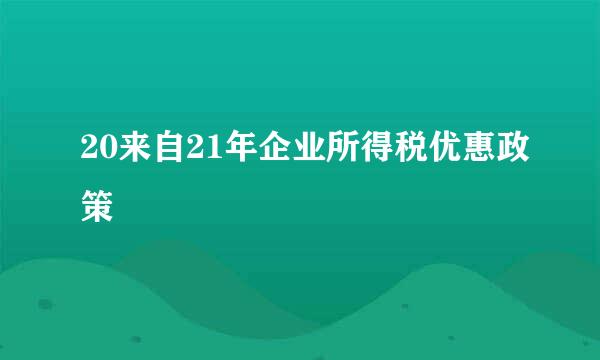 20来自21年企业所得税优惠政策