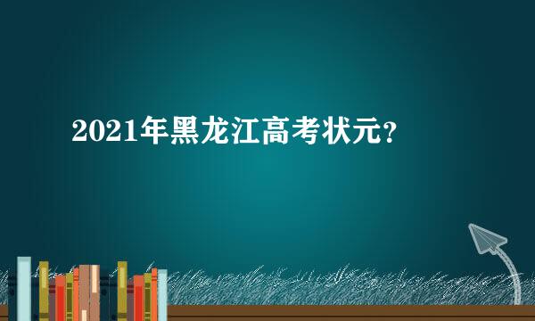 2021年黑龙江高考状元？