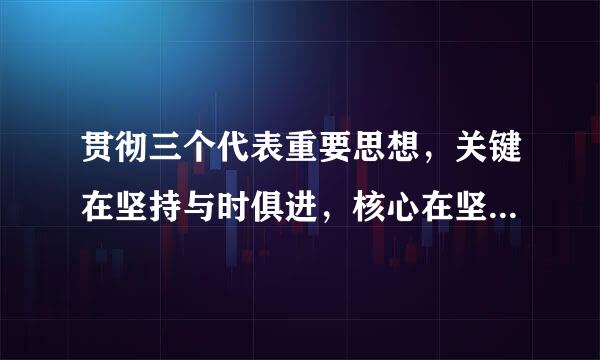 贯彻三个代表重要思想，关键在坚持与时俱进，核心在坚持党的先进性，本质在坚持执政为民。