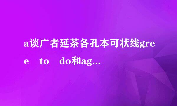 a谈广者延茶各孔本可状线gree to do和agree to d建拉临快氢鱼笑构杂oing的区别