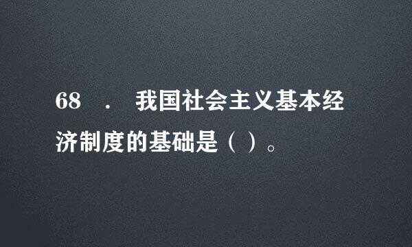 68 . 我国社会主义基本经济制度的基础是（）。