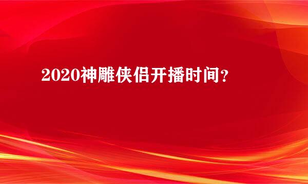 2020神雕侠侣开播时间？