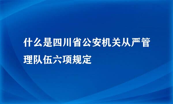 什么是四川省公安机关从严管理队伍六项规定