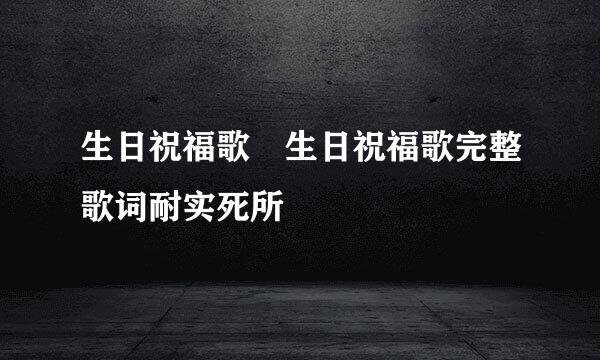 生日祝福歌 生日祝福歌完整歌词耐实死所