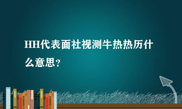 HH代表面社视测牛热热历什么意思？