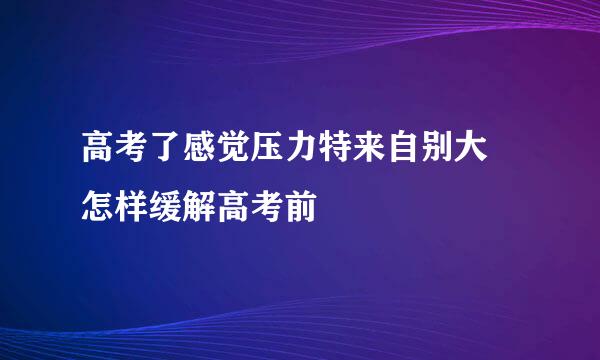 高考了感觉压力特来自别大 怎样缓解高考前