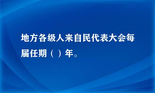 地方各级人来自民代表大会每届任期（）年。 