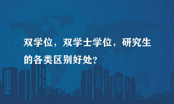 双学位，双学士学位，研究生的各类区别好处？