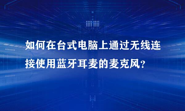 如何在台式电脑上通过无线连接使用蓝牙耳麦的麦克风？