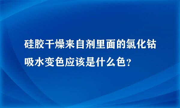 硅胶干燥来自剂里面的氯化钴吸水变色应该是什么色？