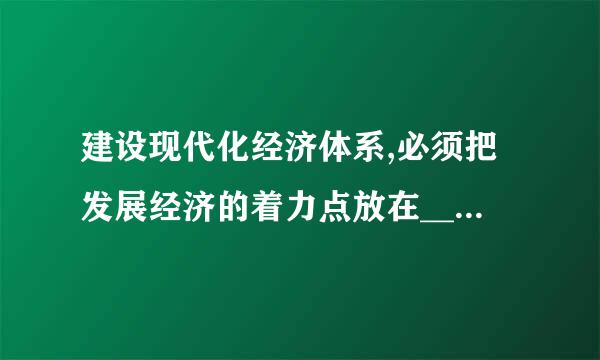 建设现代化经济体系,必须把发展经济的着力点放在__扩肥细它利界事____上,把提高供给体系质量作为主攻方向,显著增强我国经济质量优势...