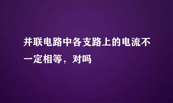 并联电路中各支路上的电流不一定相等，对吗