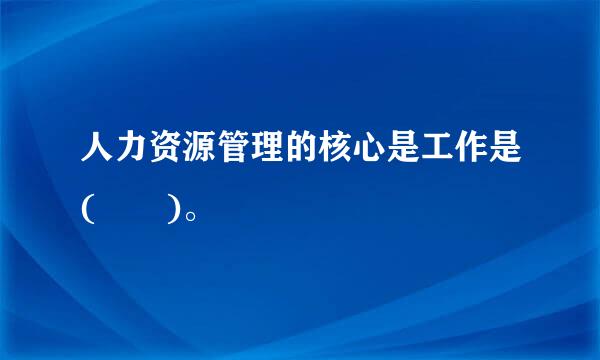 人力资源管理的核心是工作是(  )。