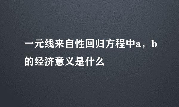 一元线来自性回归方程中a，b的经济意义是什么